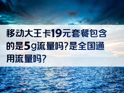 移动大王卡19元套餐包含的是5g流量吗？是全国通用流量吗？