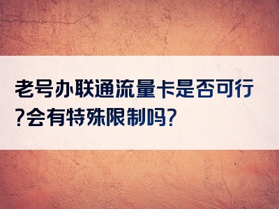老号办联通流量卡是否可行？会有特殊限制吗？