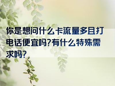 你是想问什么卡流量多且打电话便宜吗？有什么特殊需求吗？
