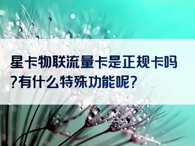 星卡物联流量卡是正规卡吗？有什么特殊功能呢？