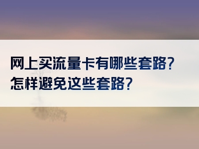 网上买流量卡有哪些套路？怎样避免这些套路？