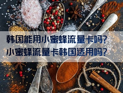 韩国能用小蜜蜂流量卡吗？小蜜蜂流量卡韩国适用吗？