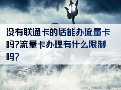 没有联通卡的话能办流量卡吗？流量卡办理有什么限制吗？
