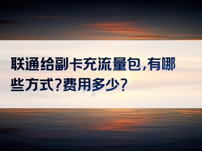 联通给副卡充流量包，有哪些方式？费用多少？