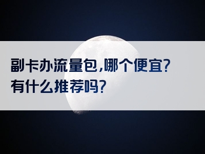副卡办流量包，哪个便宜？有什么推荐吗？