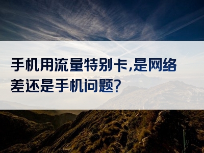 手机用流量特别卡，是网络差还是手机问题？