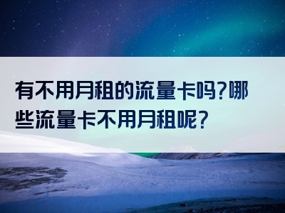 有不用月租的流量卡吗？哪些流量卡不用月租呢？