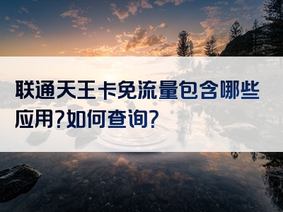 联通天王卡免流量包含哪些应用？如何查询？