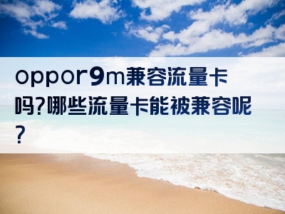 oppor9m兼容流量卡吗？哪些流量卡能被兼容呢？