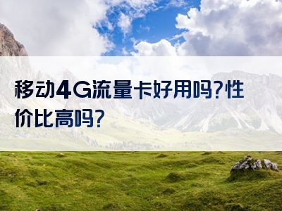 移动4G流量卡好用吗？性价比高吗？