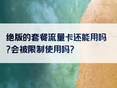 绝版的套餐流量卡还能用吗？会被限制使用吗？