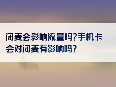 闭麦会影响流量吗？手机卡会对闭麦有影响吗？