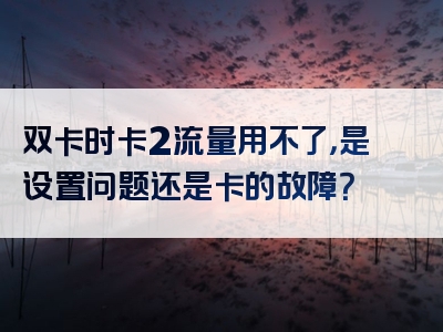 双卡时卡2流量用不了，是设置问题还是卡的故障？