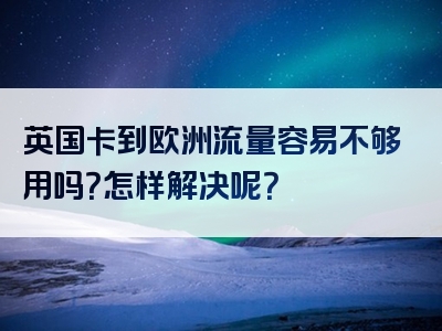 英国卡到欧洲流量容易不够用吗？怎样解决呢？