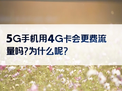5G手机用4G卡会更费流量吗？为什么呢？