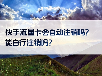 快手流量卡会自动注销吗？能自行注销吗？