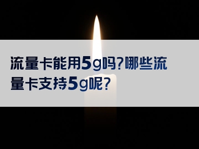 流量卡能用5g吗？哪些流量卡支持5g呢？