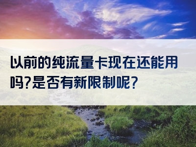 以前的纯流量卡现在还能用吗？是否有新限制呢？