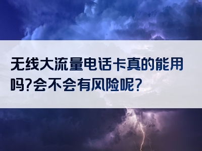 无线大流量电话卡真的能用吗？会不会有风险呢？