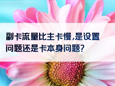 副卡流量比主卡慢，是设置问题还是卡本身问题？