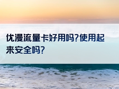 优漫流量卡好用吗？使用起来安全吗？