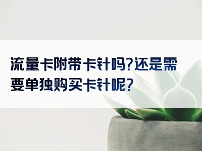 流量卡附带卡针吗？还是需要单独购买卡针呢？