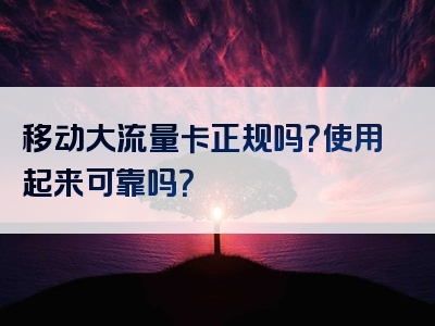 移动大流量卡正规吗？使用起来可靠吗？
