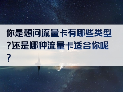 你是想问流量卡有哪些类型？还是哪种流量卡适合你呢？