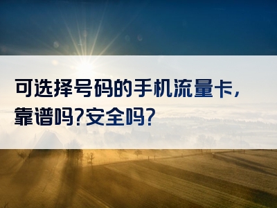 可选择号码的手机流量卡，靠谱吗？安全吗？