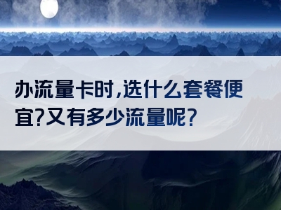 办流量卡时，选什么套餐便宜？又有多少流量呢？