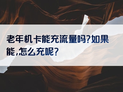 老年机卡能充流量吗？如果能，怎么充呢？