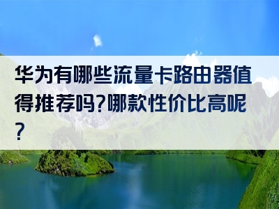 华为有哪些流量卡路由器值得推荐吗？哪款性价比高呢？
