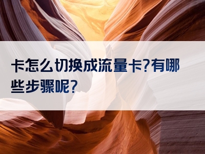 卡怎么切换成流量卡？有哪些步骤呢？