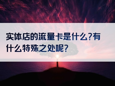 实体店的流量卡是什么？有什么特殊之处呢？