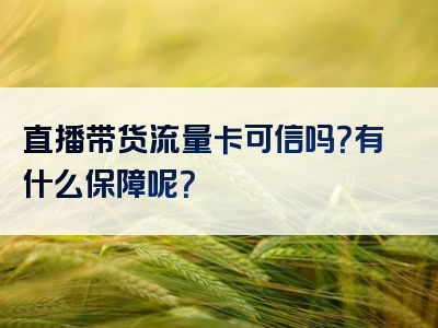 直播带货流量卡可信吗？有什么保障呢？