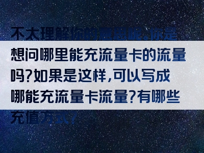 不太理解你的意思呢。你是想问哪里能充流量卡的流量吗？如果是这样，可以写成哪能充流量卡流量？有哪些充值方式？