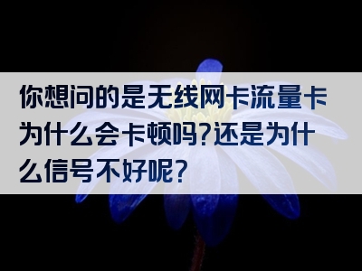 你想问的是无线网卡流量卡为什么会卡顿吗？还是为什么信号不好呢？