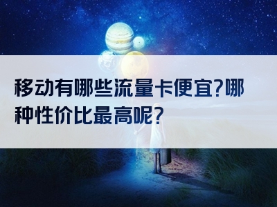移动有哪些流量卡便宜？哪种性价比最高呢？
