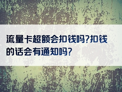 流量卡超额会扣钱吗？扣钱的话会有通知吗？