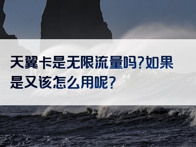 天翼卡是无限流量吗？如果是又该怎么用呢？