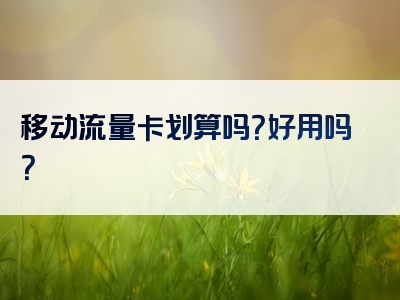 移动流量卡划算吗？好用吗？