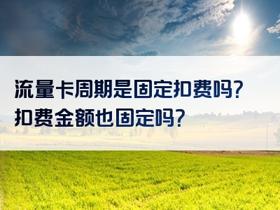 流量卡周期是固定扣费吗？扣费金额也固定吗？