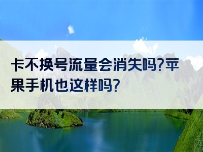 卡不换号流量会消失吗？苹果手机也这样吗？
