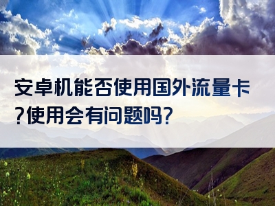 安卓机能否使用国外流量卡？使用会有问题吗？