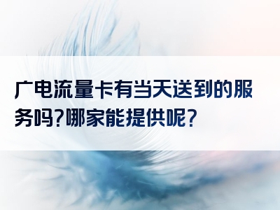 广电流量卡有当天送到的服务吗？哪家能提供呢？